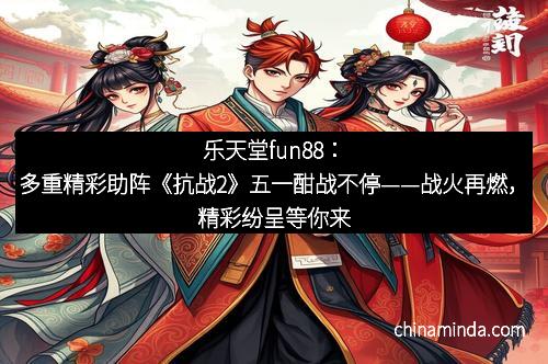 乐天堂fun88：多重精彩助阵《抗战2》五一酣战不停——战火再燃，精彩纷呈等你来战！