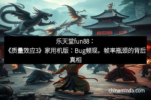 乐天堂fun88：《质量效应3》家用机版：Bug频现，帧率瓶颈的背后真相